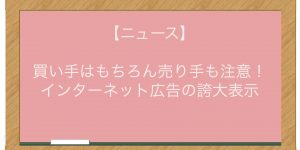 【ニュース】買い手はもちろん売り手も注意！インターネット広告の誇大表示