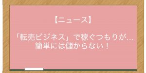 【ニュース】「転売ビジネス」で稼ぐつもりが…簡単には儲からない！