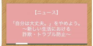 【ニュース】「自分は大丈夫。」をやめよう。〜新しい生活における詐欺・トラブル防止〜