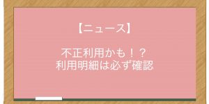 【ニュース】不正利用かも！？　利用明細は必ず確認