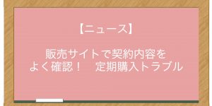 【ニュース】販売サイトで契約内容をよく確認！　定期購入トラブル