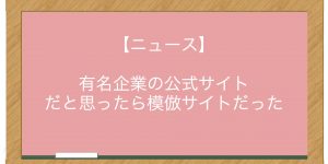 【ニュース】有名企業の公式サイトだと思ったら模倣サイトだった