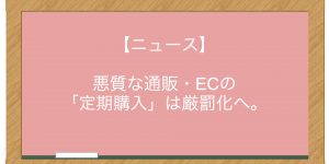 【ニュース】悪質な通販・ECの「定期購入」は厳罰化へ。