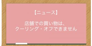 【ニュース】店舗での買い物は、クーリング・オフできません