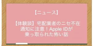 【ニュース】【体験談】宅配業者のニセ不在通知に注意！Apple IDが乗っ取られた怖い話