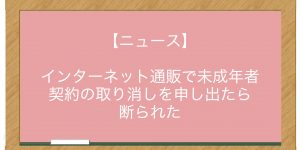 【ニュース】インターネット通販で未成年者契約の取り消しを申し出たら断られた