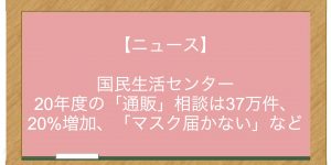 【ニュース】国民生活センター　20年度の「通販」相談は37万件、20%増加、「マスク届かない」など