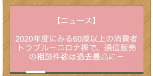 【ニュース】2020年度にみる60歳以上の消費者トラブル－コロナ禍で、通信販売の相談件数は過去最高に－