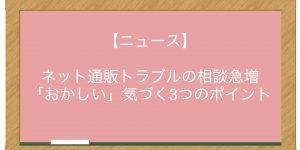 【ニュース】ネット通販トラブルの相談急増　「おかしい」気づく3つのポイント