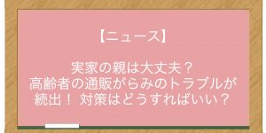 【ニュース】実家の親は大丈夫？ 高齢者の通販がらみのトラブルが続出！ 対策はどうすればいい？