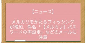 【ニュース】メルカリをかたるフィッシングが増加、件名「【メルカリ】パスワードの再設定」などのメールに注意