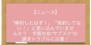 【ニュース】「解約したはず！」「契約してない！」と思い込んでいませんか？　予期せぬ“サブスク”の請求トラブルに注意！