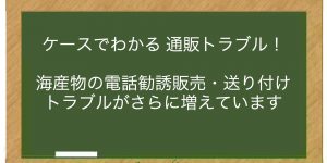 海産物の電話勧誘販売・送り付けトラブルがさらに増えています－年末にかけて特に注意してください！－