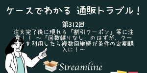 注文完了後に現れる「割引クーポン」等に注意！！　　～「回数縛りなし」のはずが、クーポンを利用したら複数回継続が条件の定期購入に！～