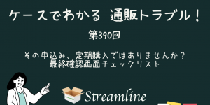 第390回 その申込み、定期購入ではありませんか？最終確認画面チェックリスト