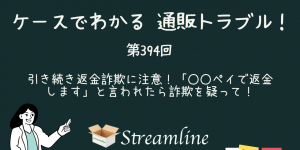 第394回 引き続き返金詐欺に注意！「○○ペイで返金します」と言われたら詐欺を疑って！