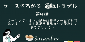 第412回 クーリング・オフの通知は電子メールでも可能です！　～申出画面や書面は必ず保存しておきましょう～