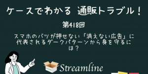 第418回 スマホのバツが押せない「消えない広告」に代表されるダークパターンから身を守るには？