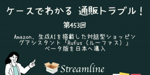 第453回 Amazon、生成AIを搭載した対話型ショッピングアシスタント「Rufus（ルーファス）」ベータ版を日本へ導入