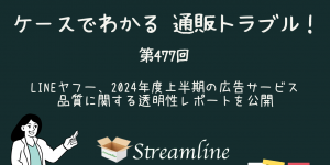 第477回 LINEヤフー、2024年度上半期の広告サービス品質に関する透明性レポートを公開