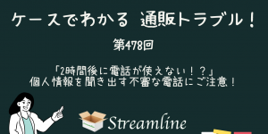 第478回 「2時間後に電話が使えない！？」個人情報を聞き出す不審な電話にご注意！